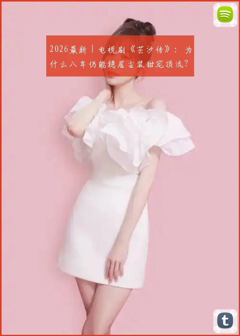 2026最新|电视剧《芸汐传》:为什么八年仍能稳居古装甜宠顶流?