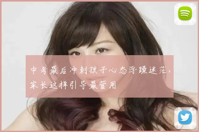中考最后冲刺孩子心态浮躁迷茫，家长这样引导最管用