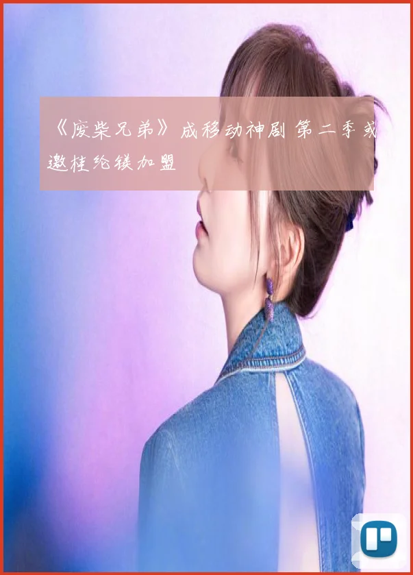 《废柴兄弟》成移动神剧 第二季或邀桂纶镁加盟