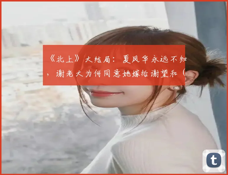 《北上》大结局:夏凤华永远不知,谢老大为何同意她嫁给谢望和 (2)