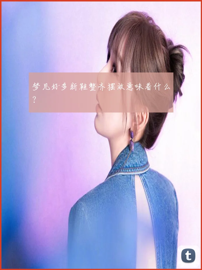 梦见好多新鞋整齐摆放意味着什么?
