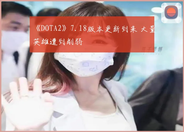 《DOTA2》7.18版本更新到来 大量英雄遭到削弱