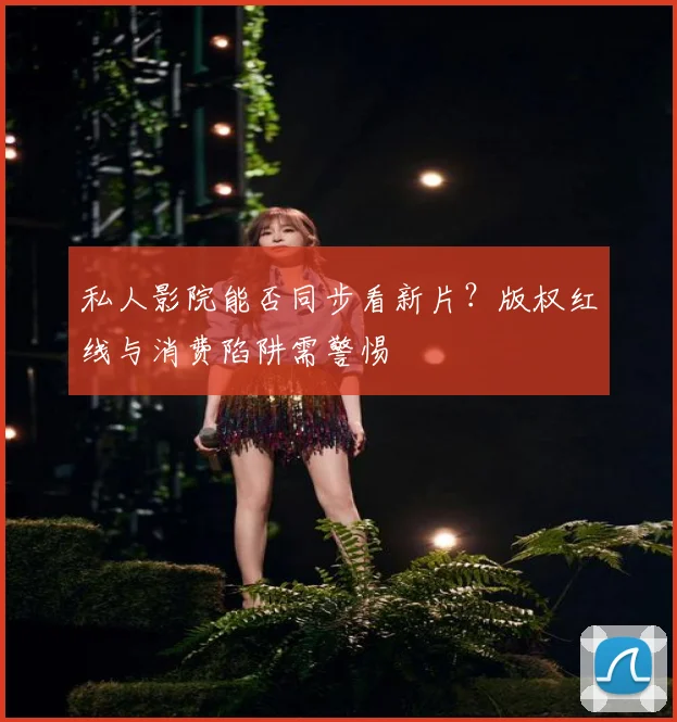 私人影院能否同步看新片?版权红线与消费陷阱需警惕