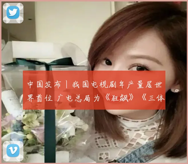中国发布丨我国电视剧年产量居世界首位 广电总局为《狂飙》《三体》等点赞