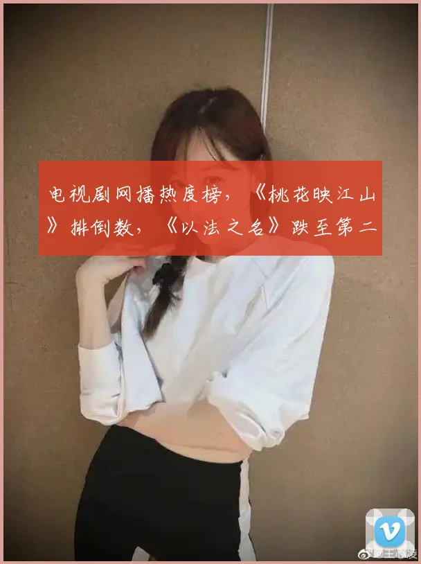 电视剧网播热度榜，《桃花映江山》排倒数，《以法之名》跌至第二