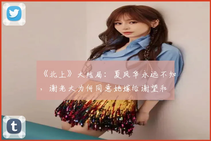 《北上》大结局：夏凤华永远不知，谢老大为何同意她嫁给谢望和