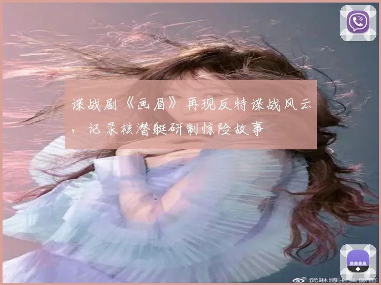 谍战剧《画眉》再现反特谍战风云，记录核潜艇研制惊险故事
