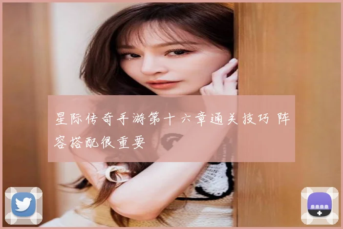 星际传奇手游第十六章通关技巧 阵容搭配很重要