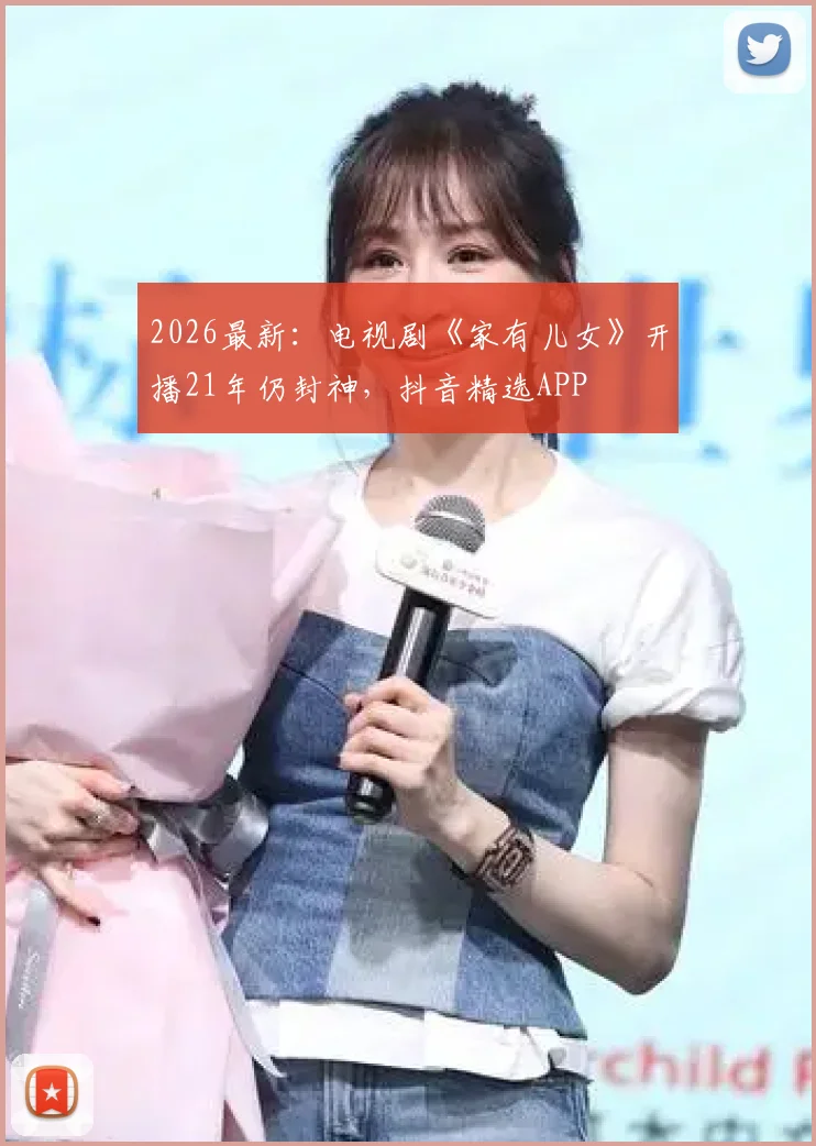 2026最新:电视剧《家有儿女》开播21年仍封神,抖音精选APP