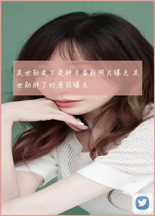 吴世勋是不是胖了最新照片曝光 吴世勋胖了的原因曝光