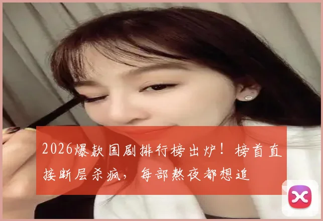 2026爆款国剧排行榜出炉！榜首直接断层杀疯，每部熬夜都想追