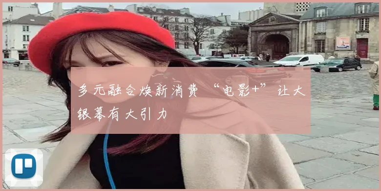 多元融合焕新消费 “电影+”让大银幕有大引力