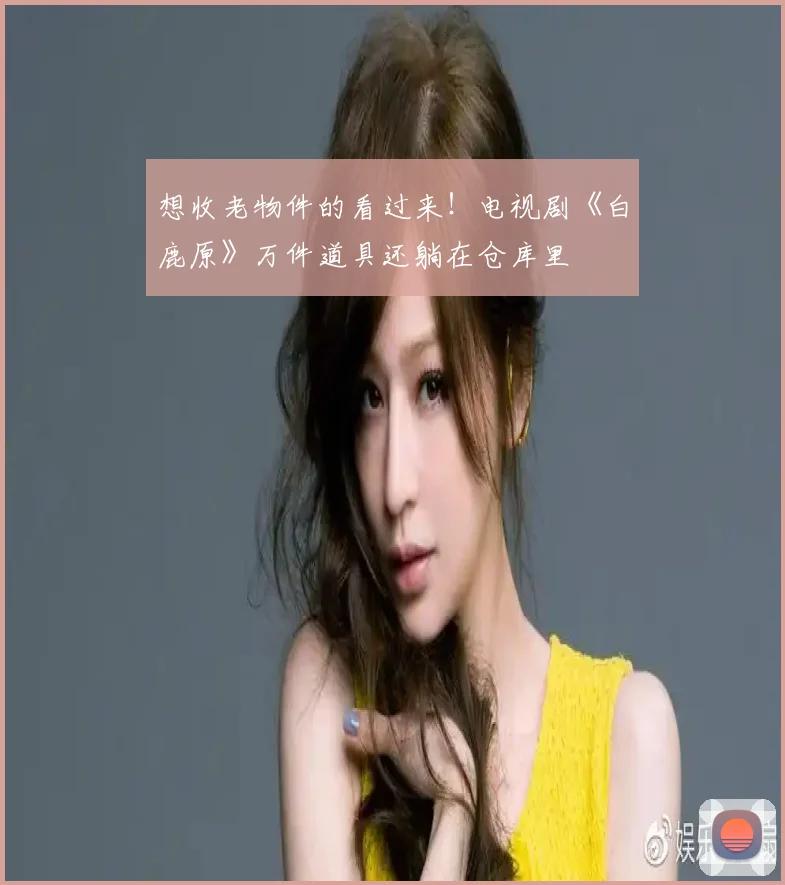想收老物件的看过来!电视剧《白鹿原》万件道具还躺在仓库里