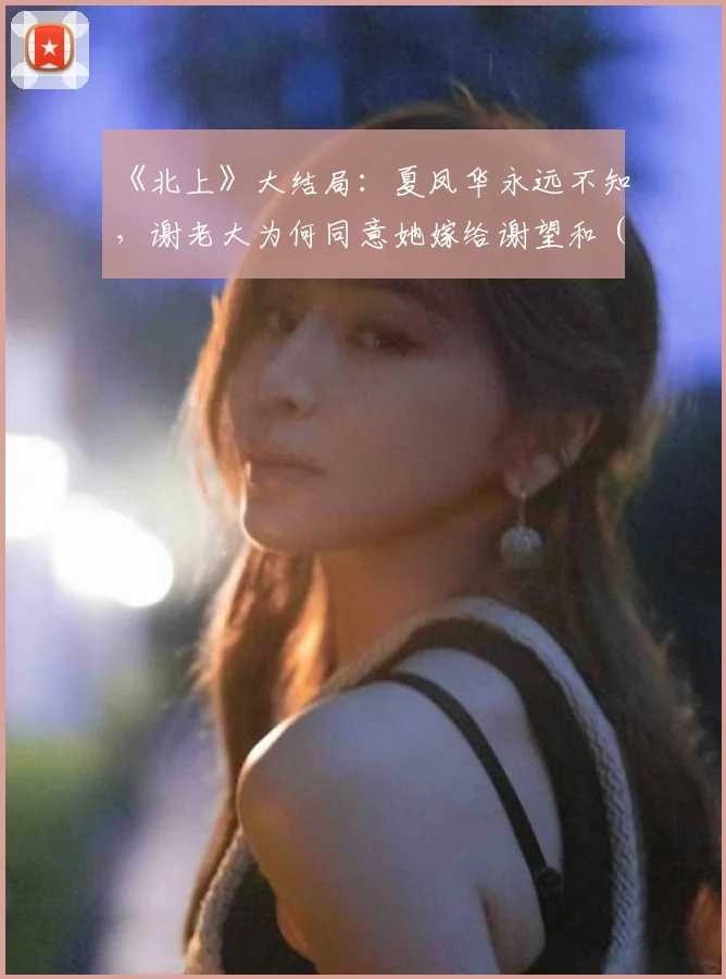 《北上》大结局:夏凤华永远不知,谢老大为何同意她嫁给谢望和 (2)