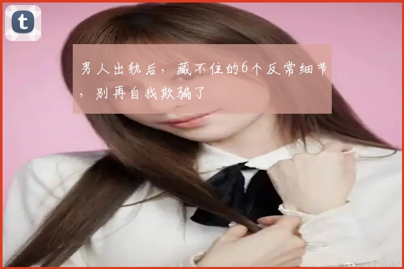男人出轨后，藏不住的6个反常细节，别再自我欺骗了
